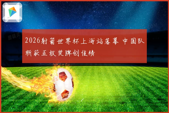 2026射箭世界杯上海站落幕 中国队斩获五枚奖牌创佳绩