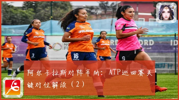 阿尔卡拉斯对阵辛纳：ATP巡回赛关键对位解读（2）