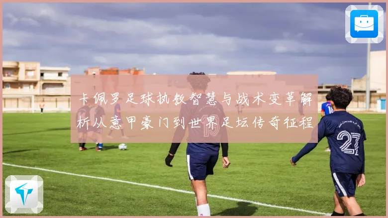 卡佩罗足球执教智慧与战术变革解析从意甲豪门到世界足坛传奇征程
