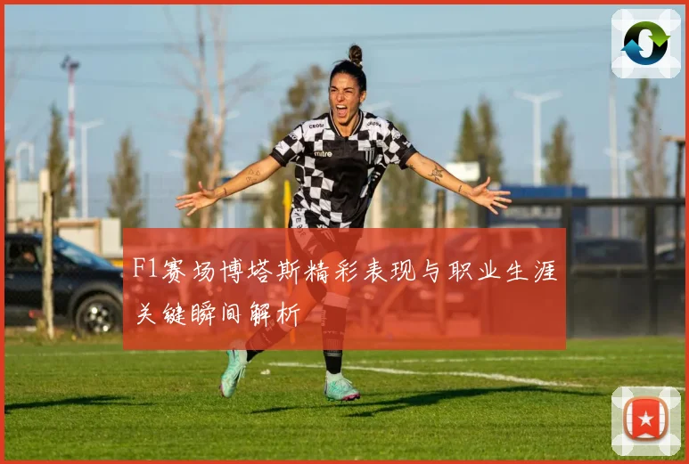 F1赛场博塔斯精彩表现与职业生涯关键瞬间解析