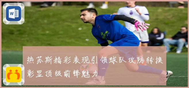 热苏斯精彩表现引领球队攻防转换彰显顶级前锋魅力