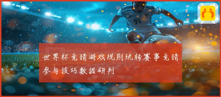 世界杯竞猜游戏规则玩转赛事竞猜参与技巧数据研判