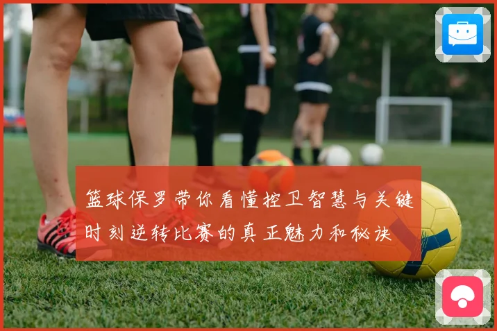 篮球保罗带你看懂控卫智慧与关键时刻逆转比赛的真正魅力和秘诀