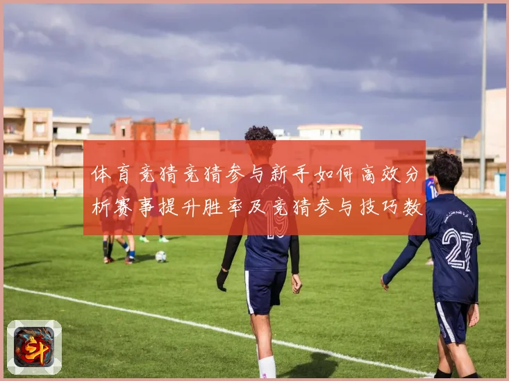 体育竞猜竞猜参与新手如何高效分析赛事提升胜率及竞猜参与技巧数据研判