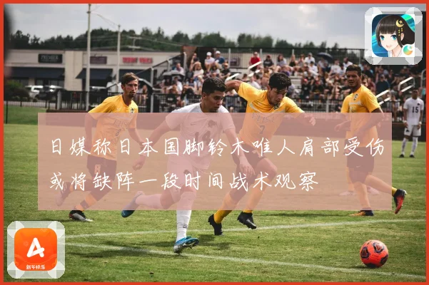日媒称日本国脚铃木唯人肩部受伤或将缺阵一段时间战术观察