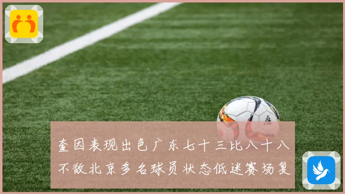 奎因表现出色广东七十三比八十八不敌北京多名球员状态低迷赛场复盘