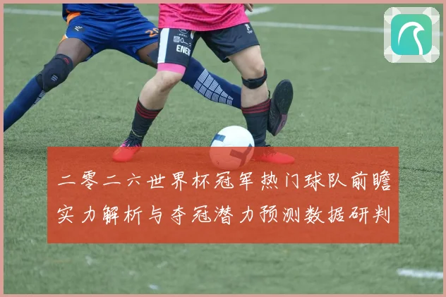 二零二六世界杯冠军热门球队前瞻实力解析与夺冠潜力预测数据研判