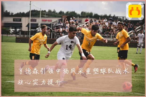 亨德森引领中场风采重塑球队战术核心实力提升