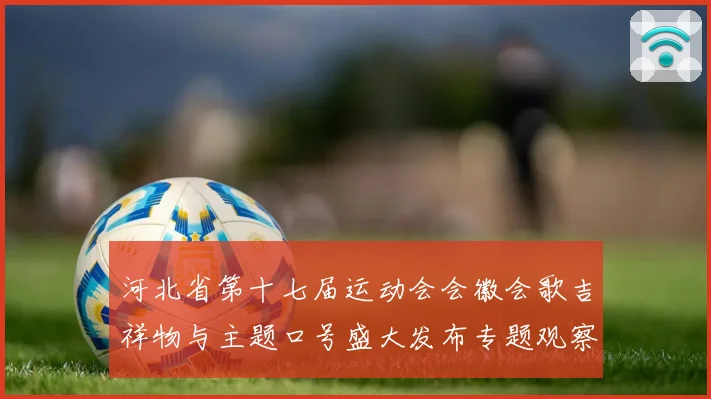 河北省第十七届运动会会徽会歌吉祥物与主题口号盛大发布专题观察