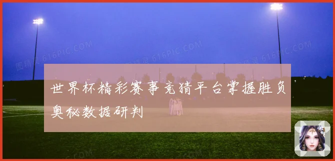 世界杯精彩赛事竞猜平台掌握胜负奥秘数据研判