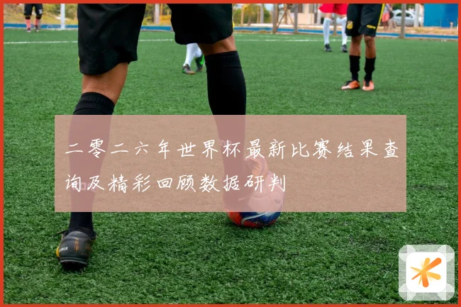二零二六年世界杯最新比赛结果查询及精彩回顾数据研判