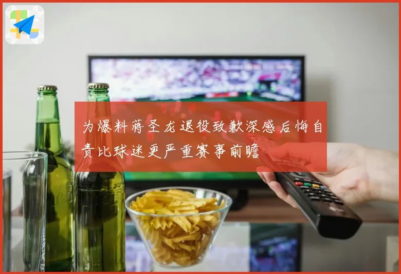 为爆料蒋圣龙退役致歉深感后悔自责比球迷更严重赛事前瞻