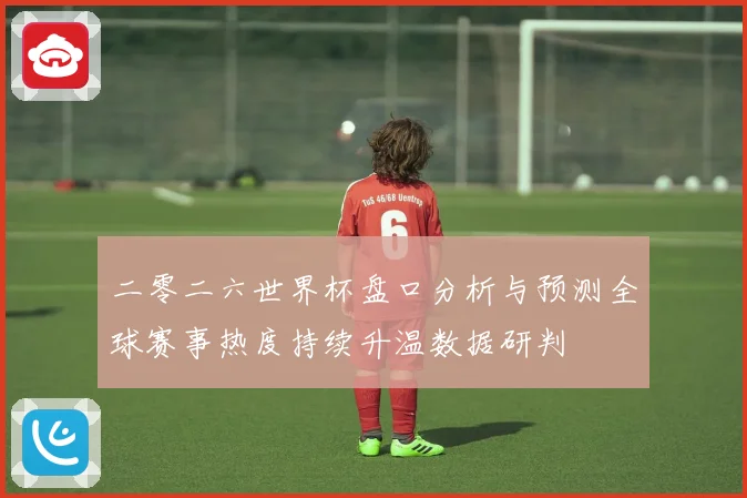 二零二六世界杯盘口分析与预测全球赛事热度持续升温数据研判