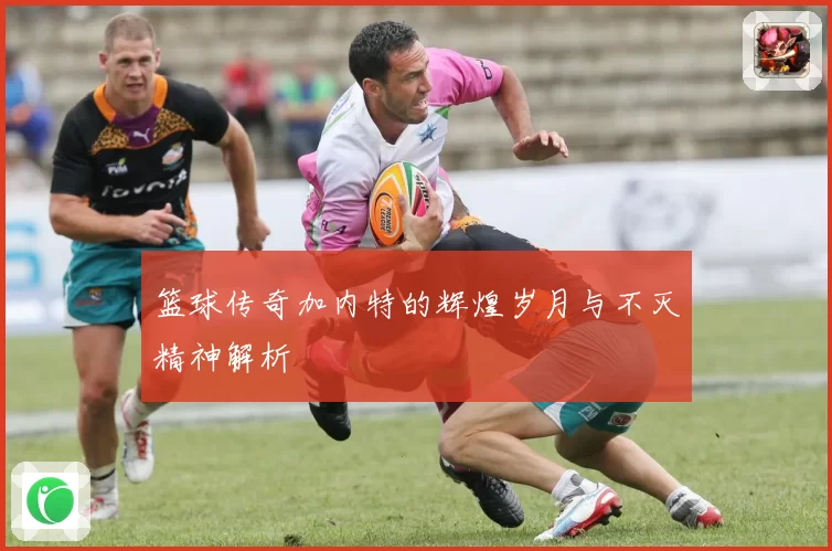 篮球传奇加内特的辉煌岁月与不灭精神解析