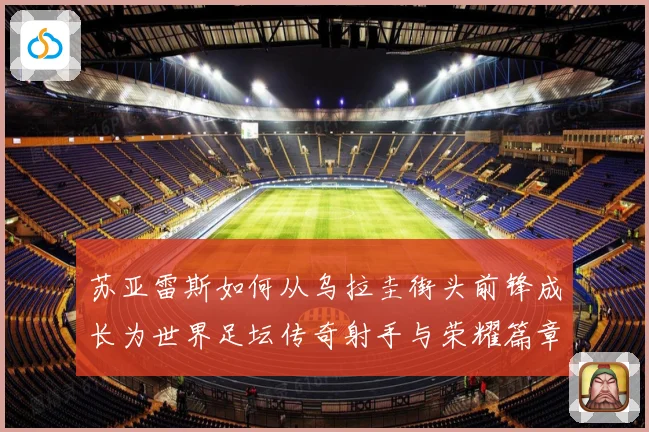 苏亚雷斯如何从乌拉圭街头前锋成长为世界足坛传奇射手与荣耀篇章
