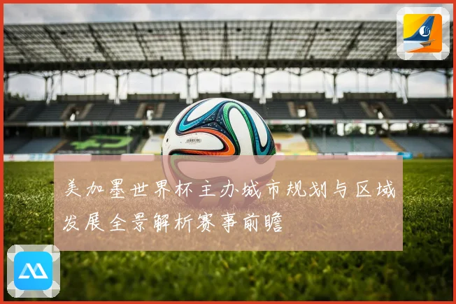 美加墨世界杯主办城市规划与区域发展全景解析赛事前瞻