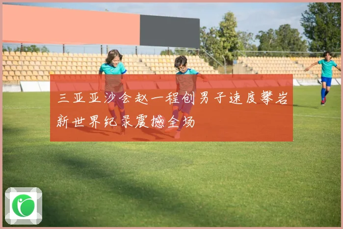 三亚亚沙会赵一程创男子速度攀岩新世界纪录震撼全场
