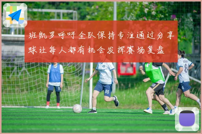 班凯罗呼吁全队保持专注通过分享球让每人都有机会发挥赛场复盘