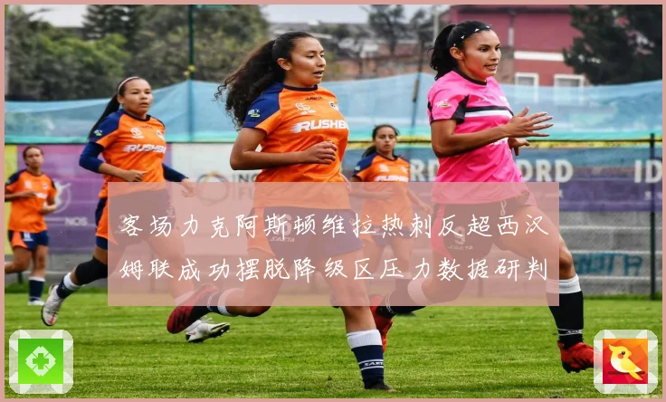 客场力克阿斯顿维拉热刺反超西汉姆联成功摆脱降级区压力数据研判