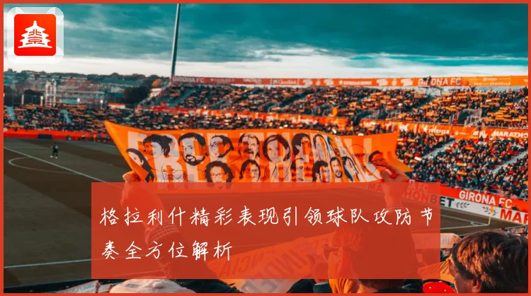 格拉利什精彩表现引领球队攻防节奏全方位解析