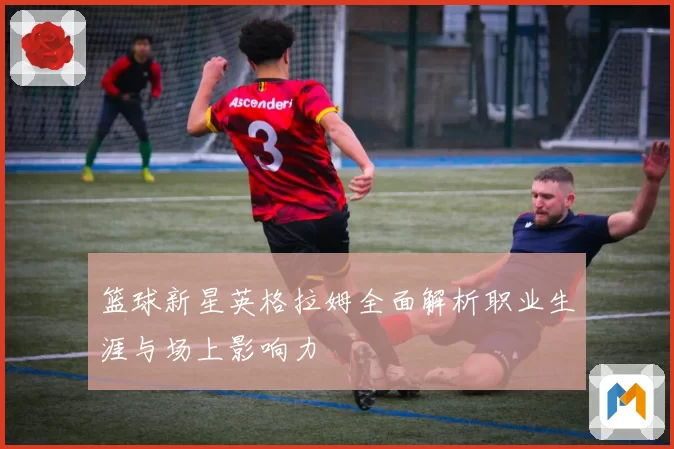 篮球新星英格拉姆全面解析职业生涯与场上影响力