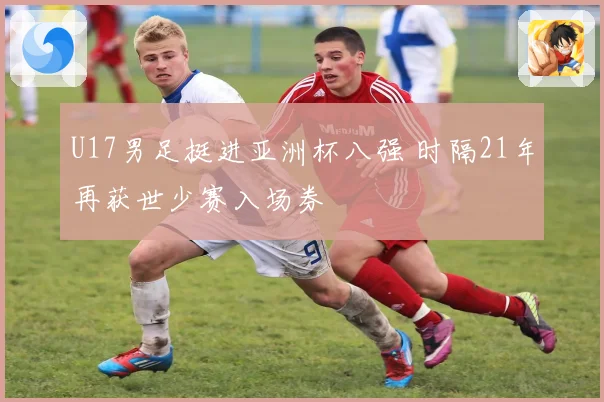 U17男足挺进亚洲杯八强 时隔21年再获世少赛入场券
