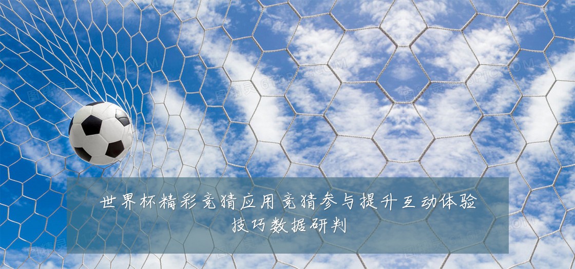 世界杯精彩竞猜应用竞猜参与提升互动体验技巧数据研判