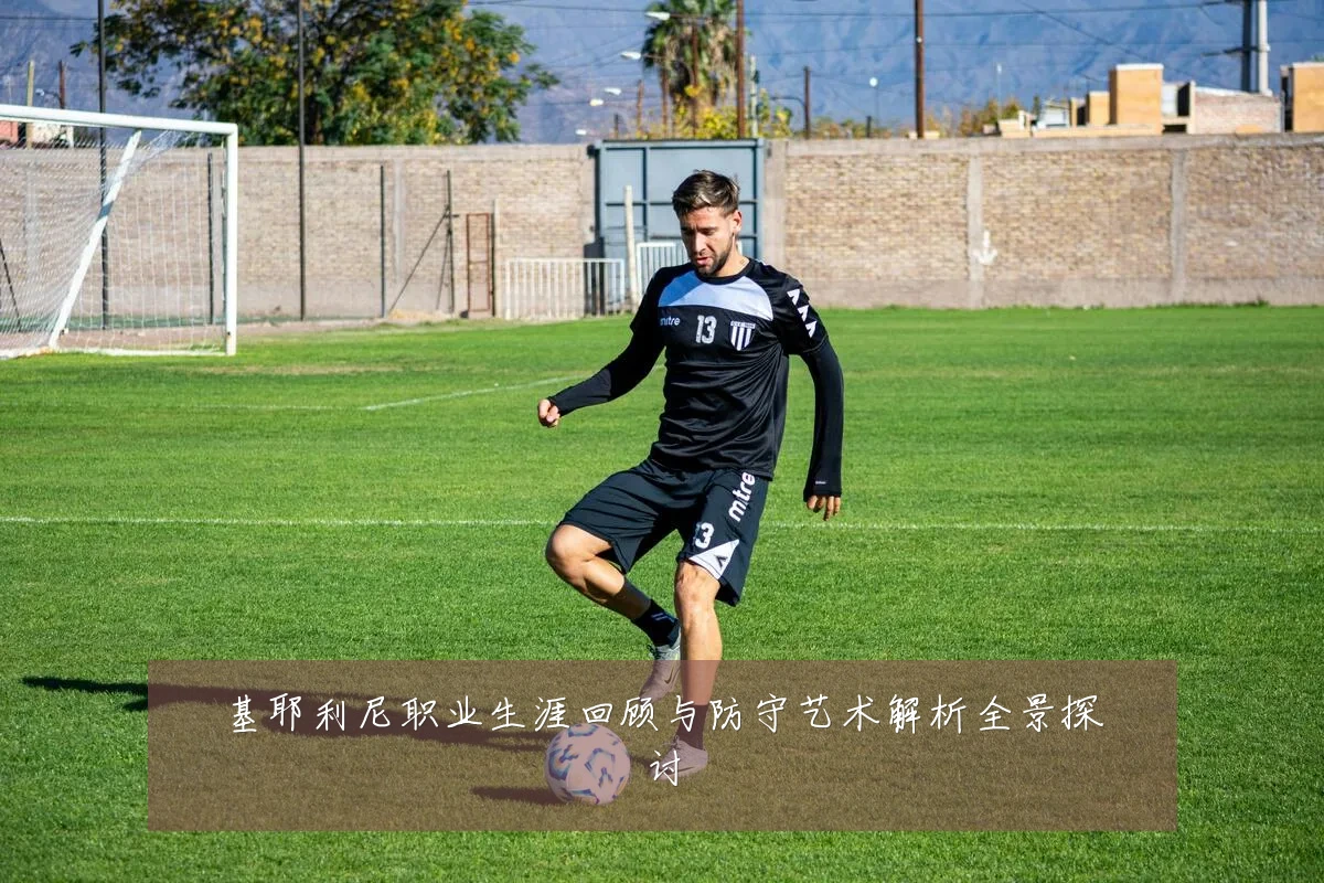 基耶利尼职业生涯回顾与防守艺术解析全景探讨