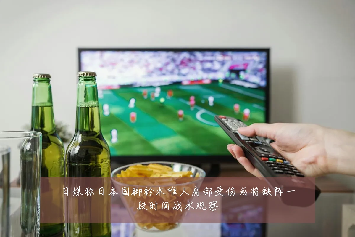 日媒称日本国脚铃木唯人肩部受伤或将缺阵一段时间战术观察