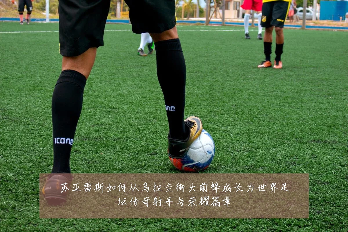 苏亚雷斯如何从乌拉圭街头前锋成长为世界足坛传奇射手与荣耀篇章