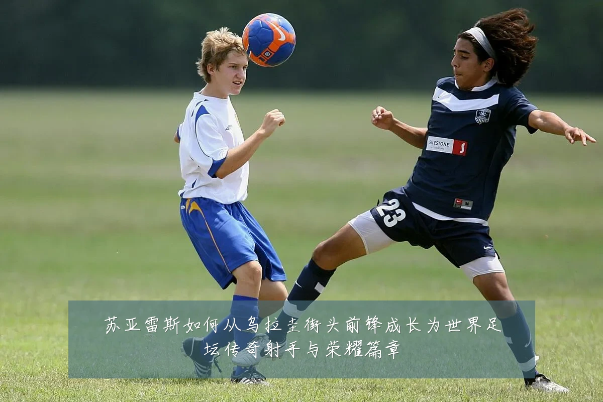 苏亚雷斯如何从乌拉圭街头前锋成长为世界足坛传奇射手与荣耀篇章
