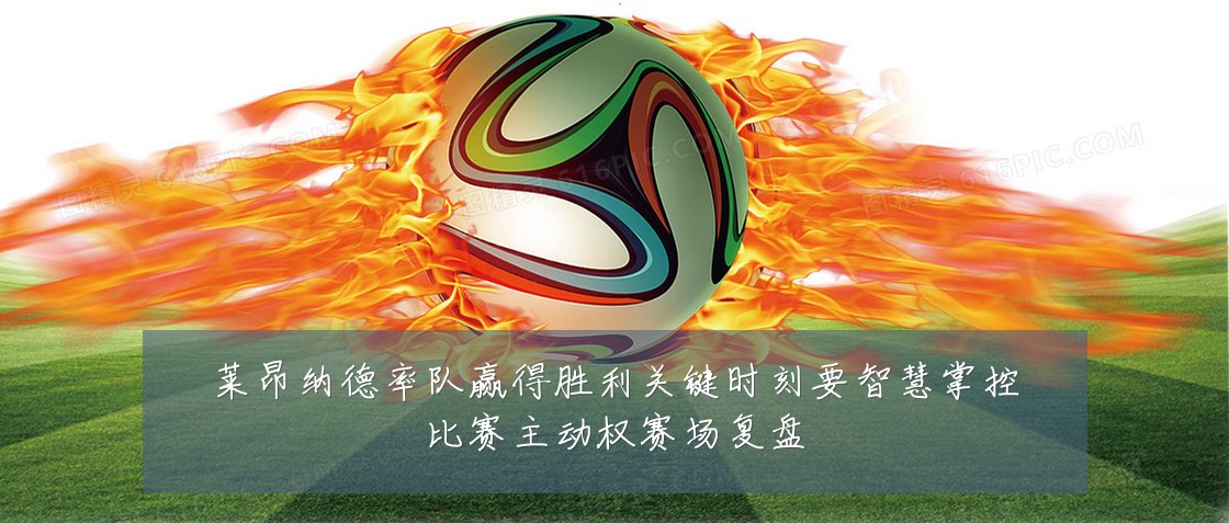 莱昂纳德率队赢得胜利关键时刻要智慧掌控比赛主动权赛场复盘