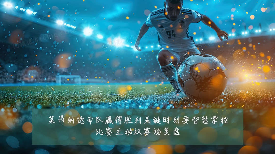 莱昂纳德率队赢得胜利关键时刻要智慧掌控比赛主动权赛场复盘