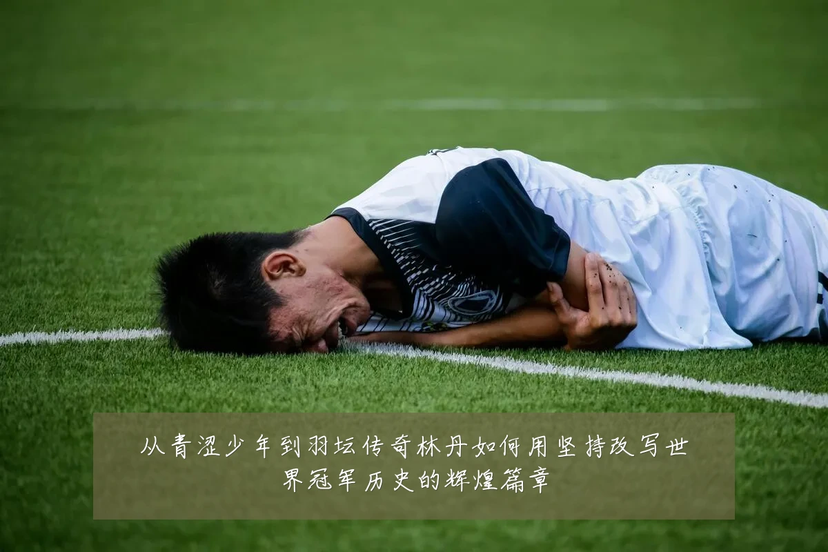 从青涩少年到羽坛传奇林丹如何用坚持改写世界冠军历史的辉煌篇章